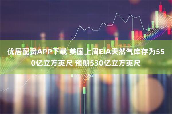 优居配资APP下载 美国上周EIA天然气库存为550亿立方英尺 预期530亿立方英尺