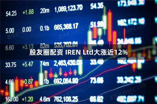 股友圈配资 IREN Ltd大涨近12%