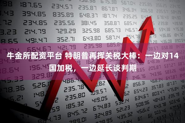 牛金所配资平台 特朗普再挥关税大棒：一边对14国加税，一边延长谈判期