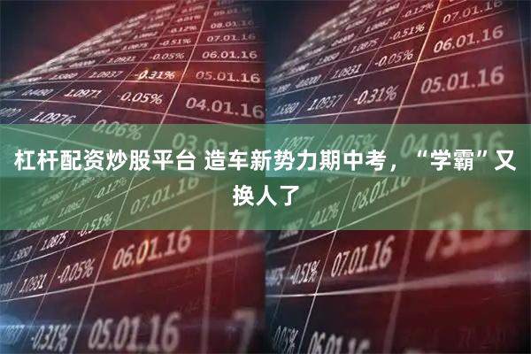 杠杆配资炒股平台 造车新势力期中考，“学霸”又换人了