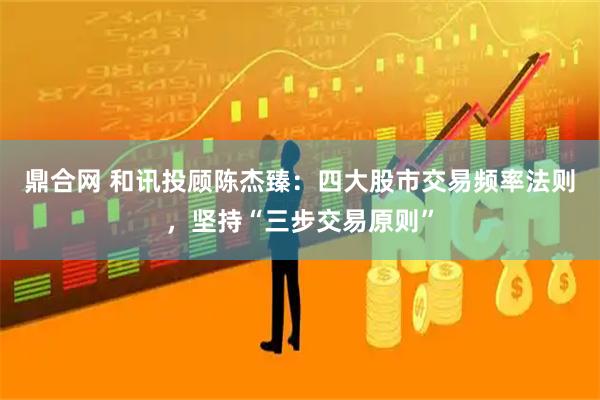 鼎合网 和讯投顾陈杰臻：四大股市交易频率法则，坚持“三步交易原则”