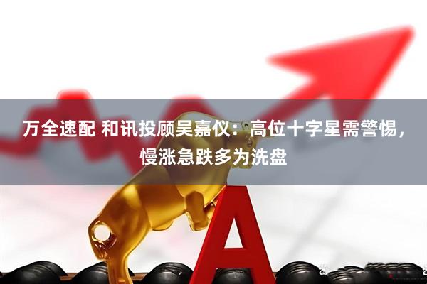 万全速配 和讯投顾吴嘉仪：高位十字星需警惕，慢涨急跌多为洗盘