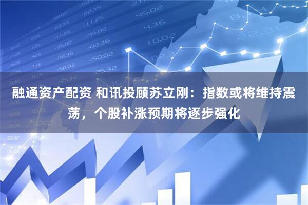 融通资产配资 和讯投顾苏立刚：指数或将维持震荡，个股补涨预期将逐步强化