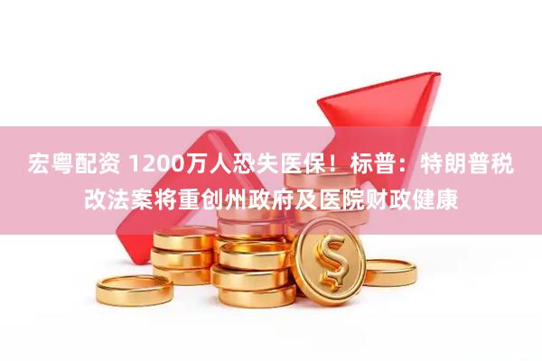 宏粤配资 1200万人恐失医保！标普：特朗普税改法案将重创州政府及医院财政健康