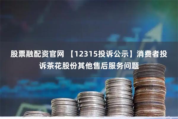 股票融配资官网 【12315投诉公示】消费者投诉茶花股份其他售后服务问题
