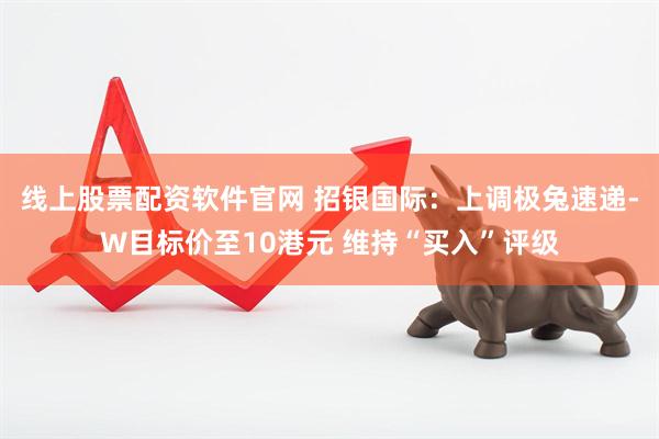 线上股票配资软件官网 招银国际：上调极兔速递-W目标价至10港元 维持“买入”评级