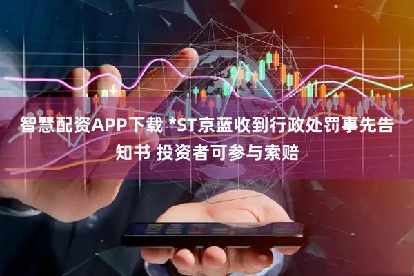 智慧配资APP下载 *ST京蓝收到行政处罚事先告知书 投资者可参与索赔