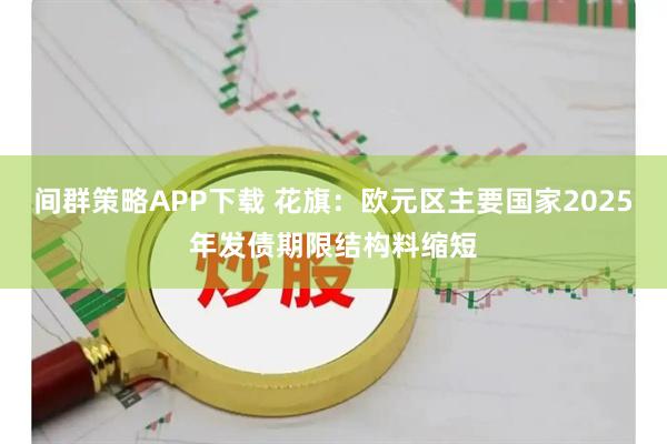间群策略APP下载 花旗：欧元区主要国家2025年发债期限结构料缩短