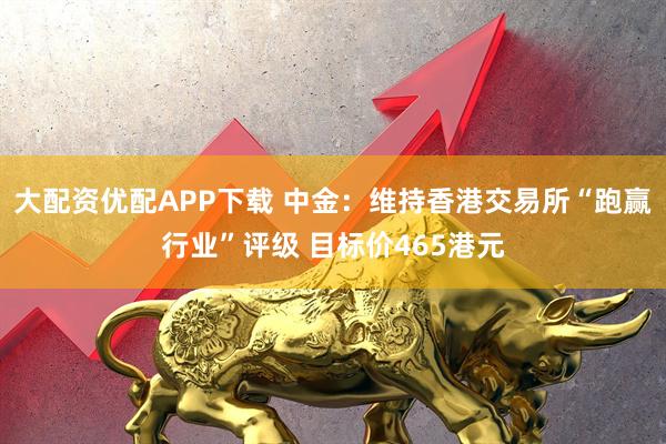 大配资优配APP下载 中金：维持香港交易所“跑赢行业”评级 目标价465港元