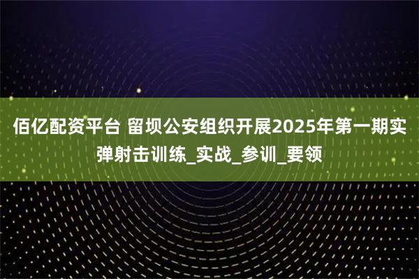 佰亿配资平台 留坝公安组织开展2025年第一期实弹射击训练_实战_参训_要领