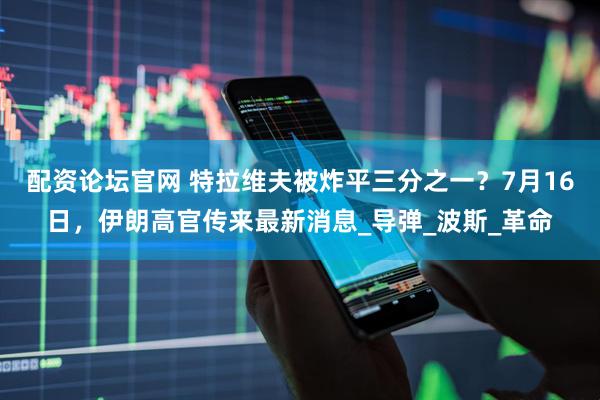 配资论坛官网 特拉维夫被炸平三分之一？7月16日，伊朗高官传来最新消息_导弹_波斯_革命