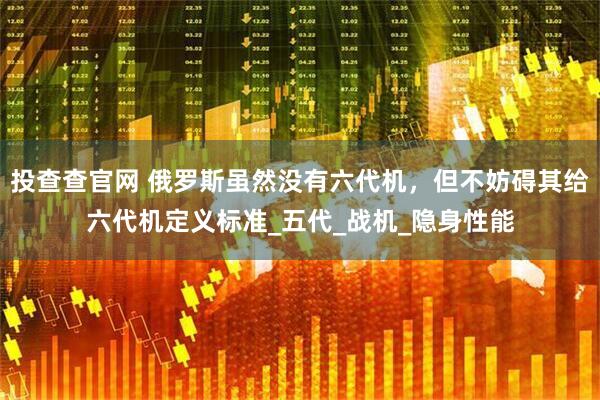 投查查官网 俄罗斯虽然没有六代机，但不妨碍其给六代机定义标准_五代_战机_隐身性能