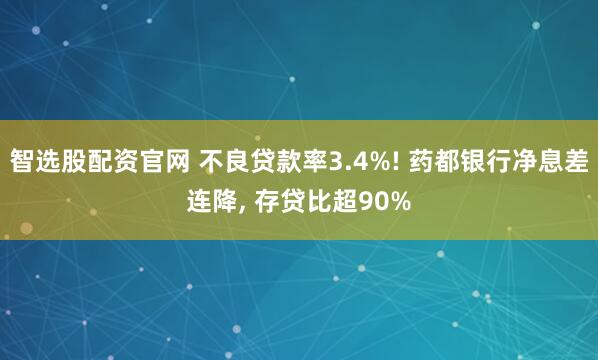 智选股配资官网 不良贷款率3.4%! 药都银行净息差连降, 存贷比超90%