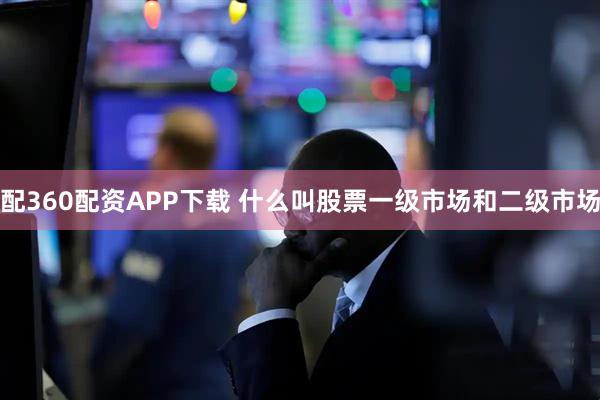 配360配资APP下载 什么叫股票一级市场和二级市场