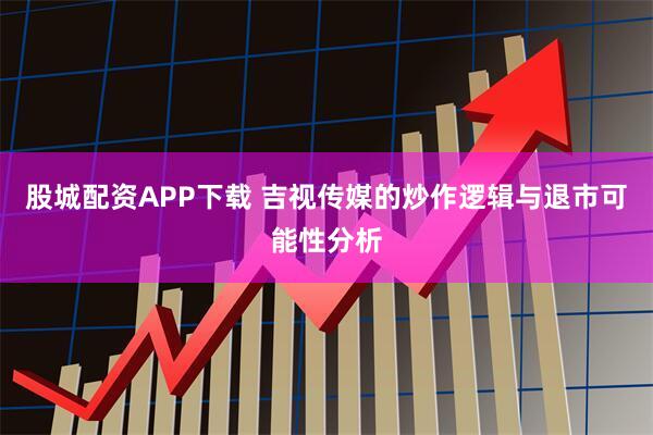股城配资APP下载 吉视传媒的炒作逻辑与退市可能性分析