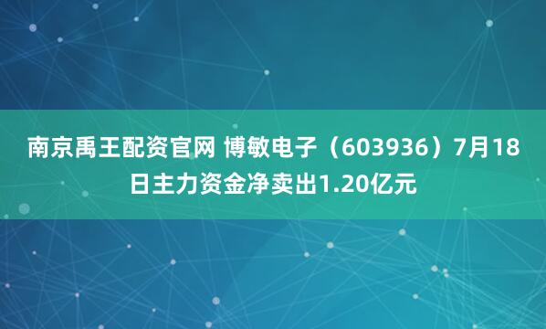 南京禹王配资官网 博敏电子（603936）7月18日主力资金净卖出1.20亿元