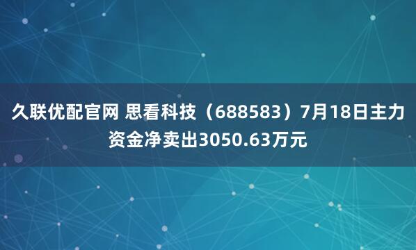 久联优配官网 思看科技（688583）7月18日主力资金净卖出3050.63万元