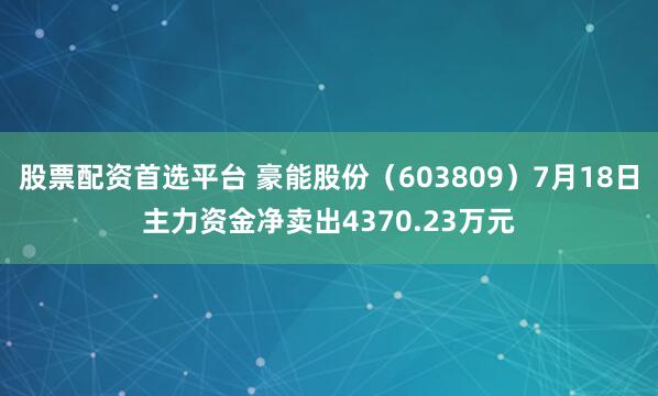 股票配资首选平台 豪能股份（603809）7月18日主力资金净卖出4370.23万元