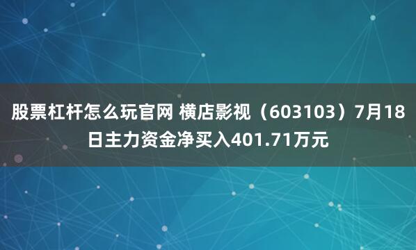 股票杠杆怎么玩官网 横店影视（603103）7月18日主力资金净买入401.71万元