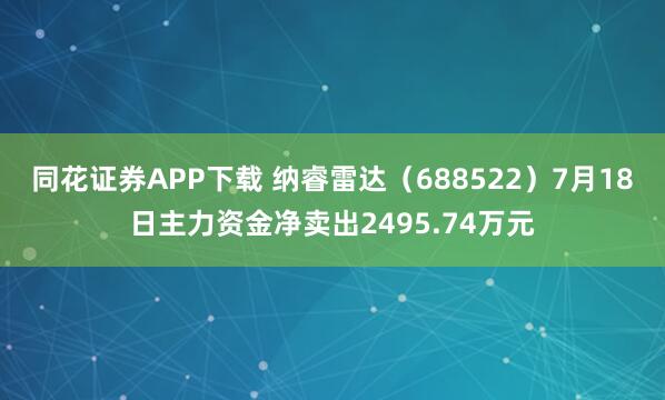 同花证券APP下载 纳睿雷达（688522）7月18日主力资金净卖出2495.74万元