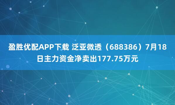 盈胜优配APP下载 泛亚微透（688386）7月18日主力资金净卖出177.75万元