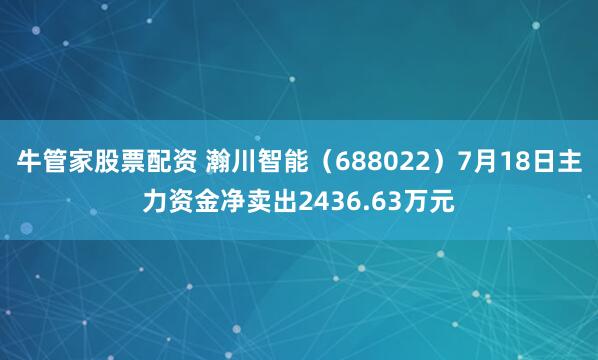 牛管家股票配资 瀚川智能（688022）7月18日主力资金净卖出2436.63万元