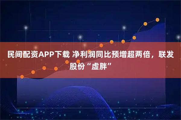民间配资APP下载 净利润同比预增超两倍，联发股份“虚胖”