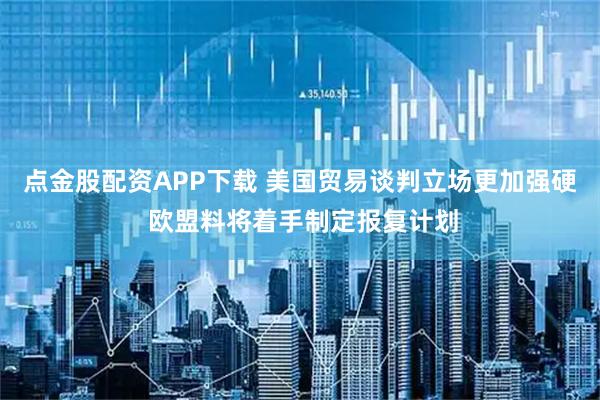 点金股配资APP下载 美国贸易谈判立场更加强硬 欧盟料将着手制定报复计划