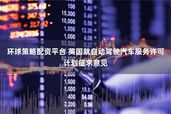 环球策略配资平台 英国就自动驾驶汽车服务许可计划征求意见