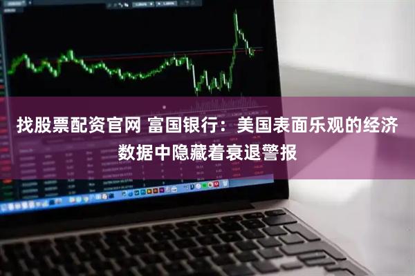 找股票配资官网 富国银行：美国表面乐观的经济数据中隐藏着衰退警报