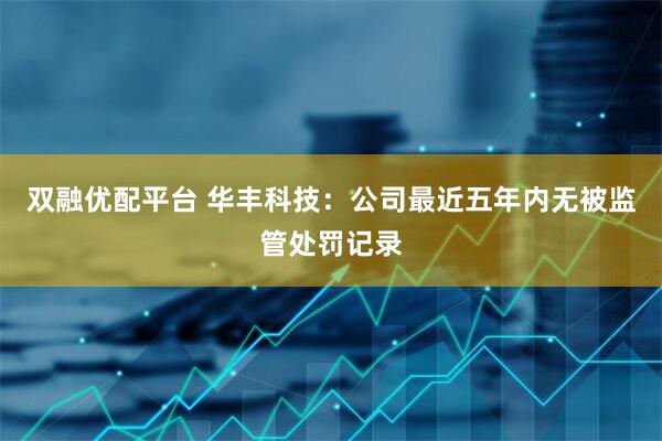 双融优配平台 华丰科技：公司最近五年内无被监管处罚记录