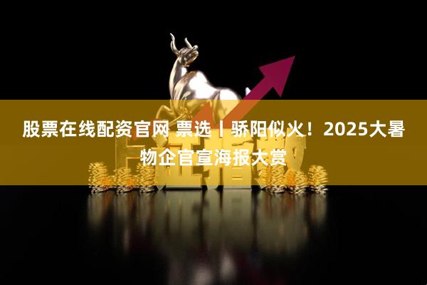 股票在线配资官网 票选丨骄阳似火！2025大暑物企官宣海报大赏