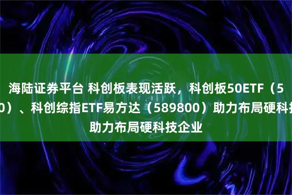 海陆证券平台 科创板表现活跃，科创板50ETF（588080）、科创综指ETF易方达（589800）助力布局硬科技企业