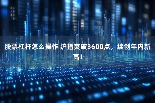 股票杠杆怎么操作 沪指突破3600点，续创年内新高！