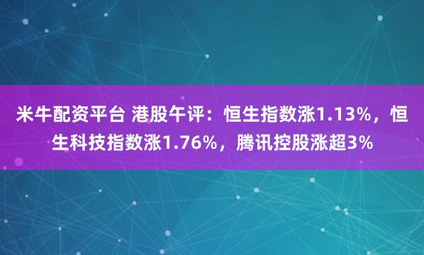 米牛配资平台 港股午评：恒生指数涨1.13%，恒生科技指数涨1.76%，腾讯控股涨超3%