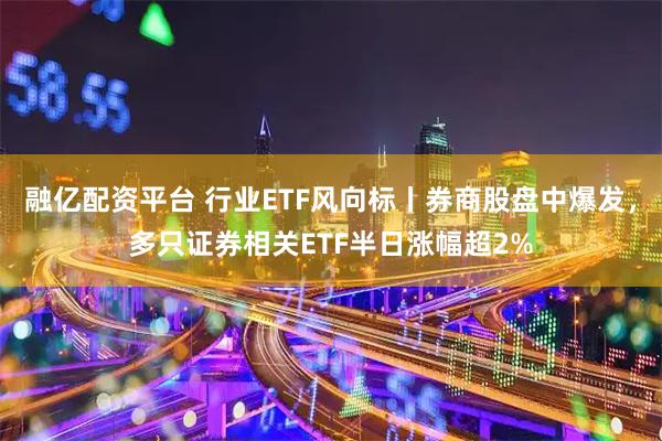 融亿配资平台 行业ETF风向标丨券商股盘中爆发，多只证券相关ETF半日涨幅超2%