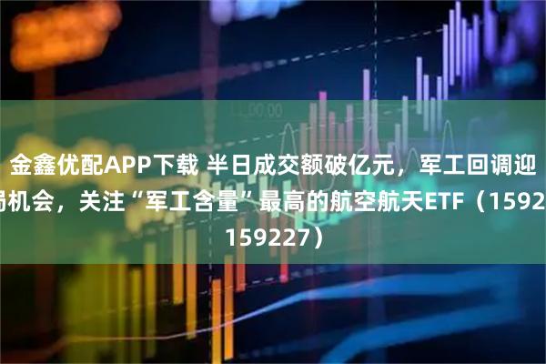 金鑫优配APP下载 半日成交额破亿元，军工回调迎布局机会，关注“军工含量”最高的航空航天ETF（159227）