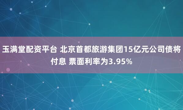 玉满堂配资平台 北京首都旅游集团15亿元公司债将付息 票面利率为3.95%