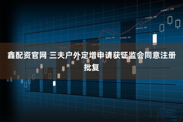 鑫配资官网 三夫户外定增申请获证监会同意注册批复