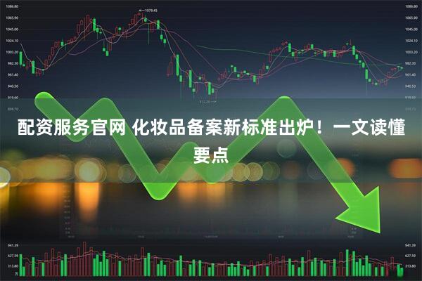 配资服务官网 化妆品备案新标准出炉！一文读懂要点