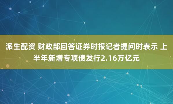 派生配资 财政部回答证券时报记者提问时表示 上半年新增专项债发行2.16万亿元