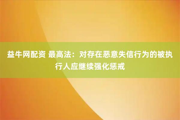 益牛网配资 最高法：对存在恶意失信行为的被执行人应继续强化惩戒