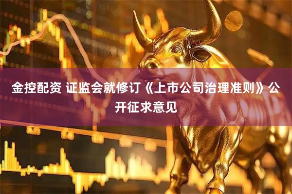 金控配资 证监会就修订《上市公司治理准则》公开征求意见