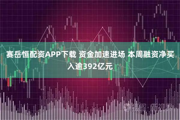 赛岳恒配资APP下载 资金加速进场 本周融资净买入逾392亿元