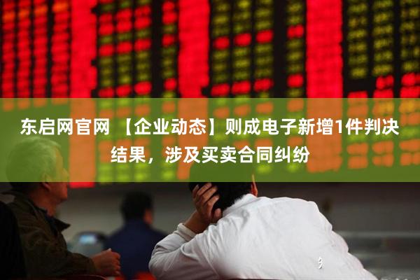 东启网官网 【企业动态】则成电子新增1件判决结果，涉及买卖合同纠纷