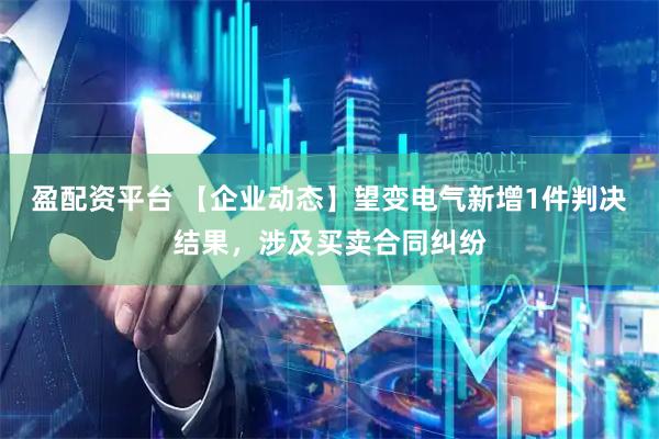 盈配资平台 【企业动态】望变电气新增1件判决结果，涉及买卖合同纠纷