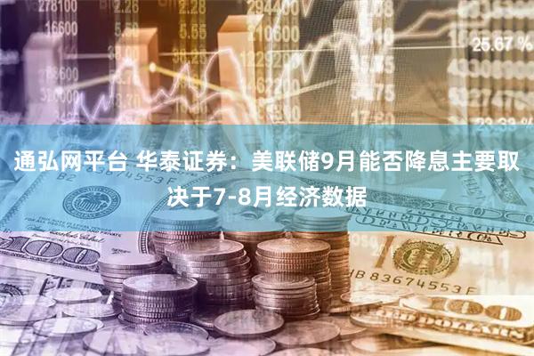 通弘网平台 华泰证券：美联储9月能否降息主要取决于7-8月经济数据