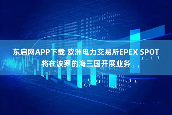东启网APP下载 欧洲电力交易所EPEX SPOT将在波罗的海三国开展业务