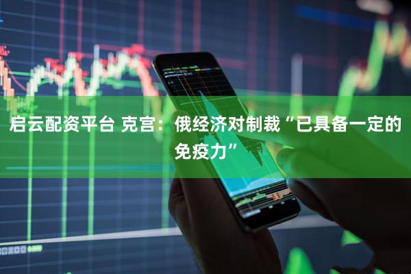 启云配资平台 克宫：俄经济对制裁“已具备一定的免疫力”