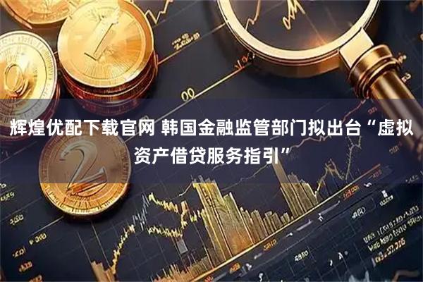 辉煌优配下载官网 韩国金融监管部门拟出台“虚拟资产借贷服务指引”